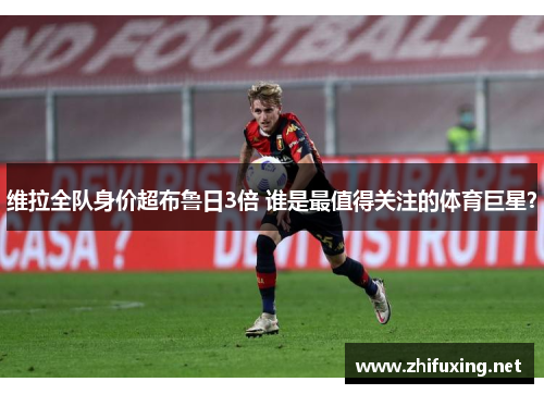维拉全队身价超布鲁日3倍 谁是最值得关注的体育巨星？