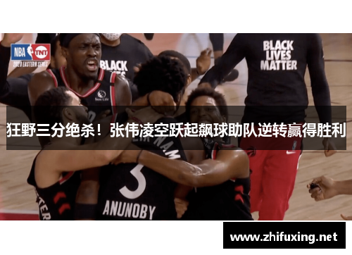 狂野三分绝杀！张伟凌空跃起飙球助队逆转赢得胜利